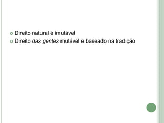  Direito natural é imutável
 Direito das gentes mutável e baseado na tradição
 