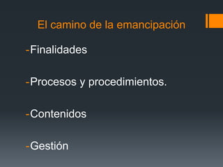 El camino de la emancipación
-Finalidades
-Procesos y procedimientos.
-Contenidos
-Gestión
 
