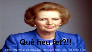 Què heu fet?!!
Extreta d’ <http://thelegacyproject.co.za/quotes-from-margaret-thatcher-former-prime-minister-of-britain/
 