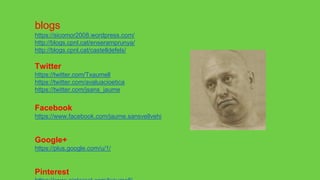 blogs
https://sicomor2008.wordpress.com/
http://blogs.cpnl.cat/enseramprunya/
http://blogs.cpnl.cat/castelldefels/
Twitter
https://twitter.com/Txaumell
https://twitter.com/avaluacioetica
https://twitter.com/jsans_jaume
Facebook
https://www.facebook.com/jaume.sansvellvehi
Google+
https://plus.google.com/u/1/
Pinterest
 