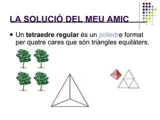 LA SOLUCIÓ DEL MEU AMIC Un  tetraedre regular  és un  poliedr e format per quatre cares que són triàngles equilàters.  