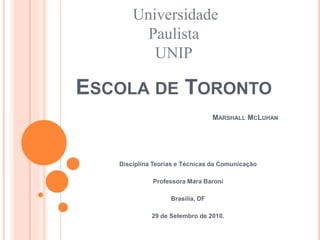 ESCOLA DE TORONTO
MARSHALL MCLUHAN
Disciplina Teorias e Técnicas da Comunicação
Professora Mara Baroni
Brasília, DF
29 de Setembro de 2010.
Universidade
Paulista
UNIP
 