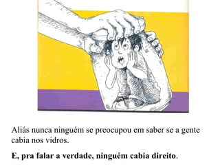 Aliás nunca ninguém se preocupou em saber se a gente
cabia nos vidros.
E, pra falar a verdade, ninguém cabia direito.
 