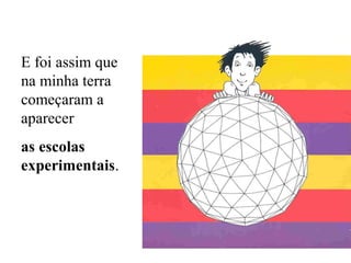 E foi assim que
na minha terra
começaram a
aparecer
as escolas
experimentais.

 