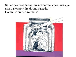 Se não passasse de ano, era um horror. Você tinha que usar o mesmo vidro do ano passado. Coubesse ou não coubesse. 