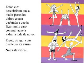 Então eles descobriram que a maior parte dos vidros estava quebrada e que ia ficar muito caro comprar aquela vidraria toda de novo. E que, de agora em diante, ia ser assim:  Nada de vidro... 