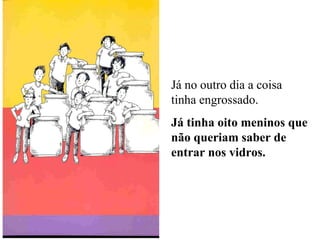 Já no outro dia a coisa tinha engrossado. Já tinha oito meninos que não queriam saber de entrar nos vidros. 