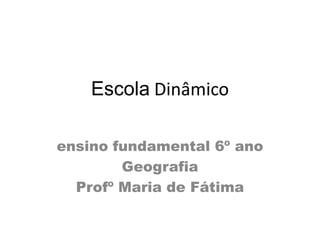 Escola Dinâmico

ensino fundamental 6º ano
        Geografia
  Profº Maria de Fátima
 