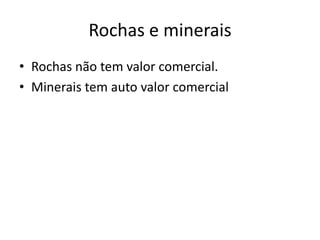 Rochas e minerais
• Rochas não tem valor comercial.
• Minerais tem auto valor comercial
 