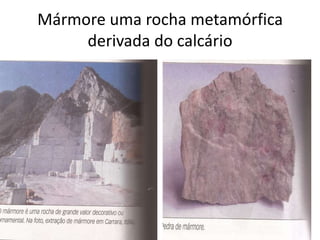 Mármore uma rocha metamórfica
     derivada do calcário
 