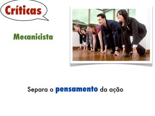 Críticas

 Mecanicista




    Separa o   pensamento da ação
 