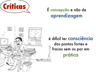 Críticas   É concepção e não de
            aprendizagem



           é diﬁcil ter consciência
               dos pontos fortes e
             fracos sem os por em
                   prática
 