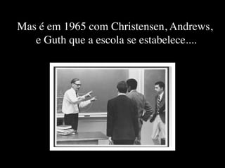 Mas é em 1965 com Christensen, Andrews,
   e Guth que a escola se estabelece....
 