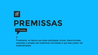 PREMISSAS
7ª Premissa
7
Finalmente, só depois que estas estratégias únicas, desenvolvidas,
explícitas e simples são totalmente formuladas é que elas podem ser
implementadas.
 