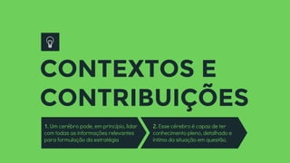 CONTEXTOS E
CONTRIBUIÇÕES
1. Um cerébro pode, em princípio, lidar
com todas as informações relevantes
para formulação da estratégia
2. Esse cérebro é capaz de ter
conhecimento pleno, detalhado e
íntimo da situação em questão.
 