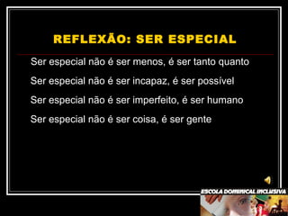 REFLEXÃO: SER ESPECIAL
Ser especial não é ser menos, é ser tanto quanto
Ser especial não é ser incapaz, é ser possível
Ser especial não é ser imperfeito, é ser humano
Ser especial não é ser coisa, é ser gente
 