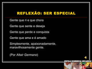 REFLEXÃO: SER ESPECIAL
Gente que ri e que chora
Gente que sente e deseja
Gente que perde e conquista
Gente que ama e é amado
Simplesmente, apaixonadamente,
maravilhosamente gente.
(Por Altair Germano)
 