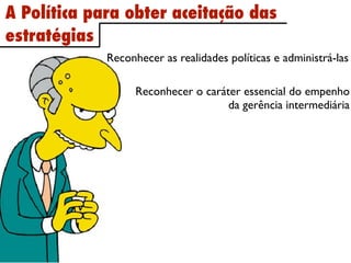 A Política para obter aceitação das
estratégias
             Reconhecer as realidades políticas e administrá-las

                   Reconhecer o caráter essencial do empenho
                                     da gerência intermediária
 