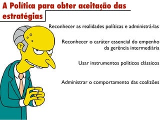 A Política para obter aceitação das
estratégias
             Reconhecer as realidades políticas e administrá-las

                   Reconhecer o caráter essencial do empenho
                                     da gerência intermediária

                          Usar instrumentos politicos clássicos


                  Administrar o comportamento das coalizões
 