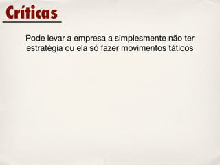 Críticas
   Pode levar a empresa a simplesmente não ter
   estratégia ou ela só fazer movimentos táticos
 