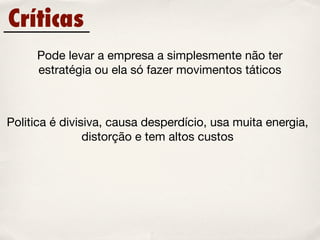 Críticas
     Pode levar a empresa a simplesmente não ter
     estratégia ou ela só fazer movimentos táticos



Politica é divisiva, causa desperdício, usa muita energia,
                distorção e tem altos custos
 