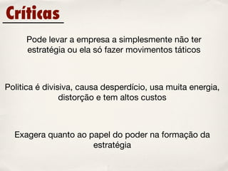 Críticas
     Pode levar a empresa a simplesmente não ter
     estratégia ou ela só fazer movimentos táticos



Politica é divisiva, causa desperdício, usa muita energia,
                distorção e tem altos custos



  Exagera quanto ao papel do poder na formação da
                     estratégia
 