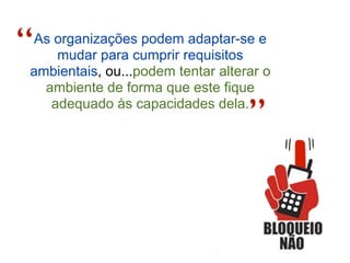 “
As organizações podem adaptar-se e
    mudar para cumprir requisitos
ambientais, ou...podem tentar alterar o
  ambiente de forma que este fique
   adequado às capacidades dela.
                                   ”
 