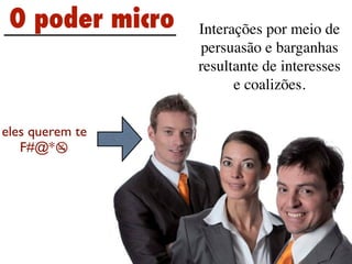 O poder micro   Interações por meio de
                 persuasão e barganhas
                 resultante de interesses
                       e coalizões.


eles querem te
   F#@*
 