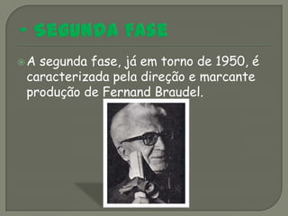 Asegunda fase, já em torno de 1950, é
caracterizada pela direção e marcante
produção de Fernand Braudel.
 