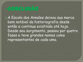 AEscola dos Annales deixou sua marca
bem notável da historiografia desde
então e continua existindo até hoje.
Desde seu surgimento, passou por quatro
fases e teve grandes nomes como
representantes de cada uma.
 