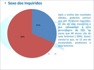 Sexo dos Inquiridos Após a análise dos resultados obtidos, podemos concluir que dos 70 alunos inquiridos, 22 são do sexo masculino, o que corresponde a uma percentagem de 31%, ao passo que 48 alunos são do sexo feminino ( 69%). Assim, conclui-se que, no 12 ano de escolaridade, predomina o sexo feminino. 31% 
