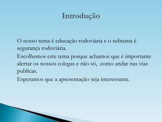 O nosso tema é educação rodoviária e o subtema é segurança rodoviária. Escolhemos este tema porque achamos que é importante alertar os nossos colegas e não só,  como andar nas vias publicas.  Esperamos que a apresentação seja interessante.  