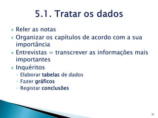    Reler as notas
   Organizar os capítulos de acordo com a sua
    importância
   Entrevistas = transcrever as informações mais
    importantes
   Inquéritos
    ◦ Elaborar tabelas de dados
    ◦ Fazer gráficos
    ◦ Registar conclusões




                                                    32
 