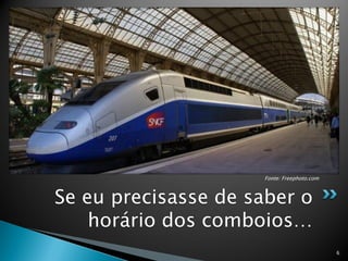 Fonte: Freephoto.com



Se eu precisasse de saber o
    horário dos comboios…
                                            6
 