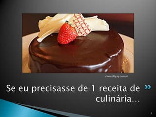 Fonte:Blig.ig.com.br




Se eu precisasse de 1 receita de
                     culinária…
                                              7
 