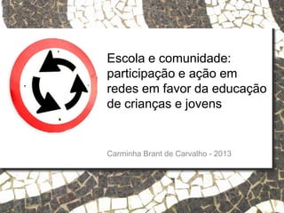 Escola e comunidade:
participação e ação em
redes em favor da educação
de crianças e jovens
Carminha Brant de Carvalho - 2013
 