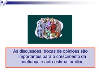 As discussões, trocas de opiniões são
  importantes para o crescimento da
   confiança e auto-estima familiar.
 