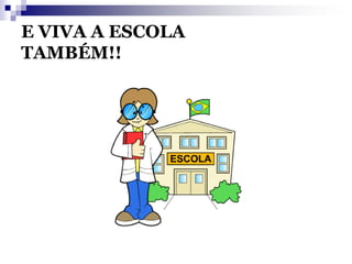 E VIVA A ESCOLA
TAMBÉM!!
 