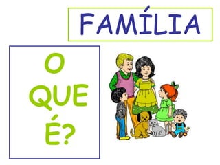 FAMÍLIA
 O
QUE
 É?
 