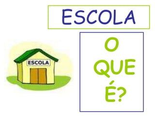 ESCOLA
    O
   QUE
    É?
 