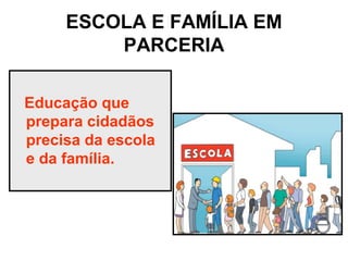 ESCOLA E FAMÍLIA EM
         PARCERIA

Educação que
prepara cidadãos
precisa da escola
e da família.
 