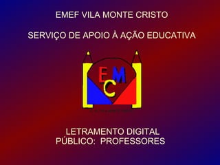 EMEF VILA MONTE CRISTO
                .
SERVIÇO DE APOIO À AÇÃO EDUCATIVA




       LETRAMENTO DIGITAL
     PÚBLICO: PROFESSORES
 