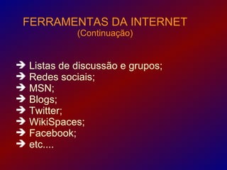 FERRAMENTAS DA INTERNET
             (Continuação)


 Listas de discussão e grupos;
 Redes sociais;
 MSN;
 Blogs;
 Twitter;
 WikiSpaces;
 Facebook;
 etc....
 