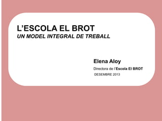 L’ESCOLA EL BROT
UN MODEL INTEGRAL DE TREBALL

Elena Aloy
Directora de l’Escola El BROT
DESEMBRE 2013

 
