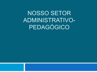 Nosso setor Administrativo-Pedagógico