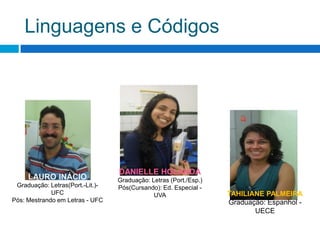 Linguagens e CódigosDANIELLE HOLANDAGraduação: Letras (Port./Esp.)Pós(Cursando): Ed. Especial - UVALAURO INÁCIOGraduação: Letras(Port.-Lit.)-UFCPós: Mestrando em Letras - UFCTAHILIANE PALMEIRAGraduação: Espanhol - UECE