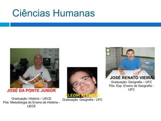 Ciências HumanasJOSÉ RENATO VIEIRAGraduação: Geografia – UFCPós: Esp. Ensino de Geografia - UFCJOSÉ DA PONTE JUNIORGraduação: História – UECEPós: Metodologia do Ensino de História - UECEKLEDIR ATENEUSGraduação: Geografia - UFC