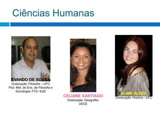 Ciências HumanasEVANDO DE SOUSAGraduação: Filosofia – UFCPós: Met. do Ens. de Filosofia e Sociologia- FTC- EaDALINE ALVESGraduação: História - UFCCELIANE SANTIAGOGraduação: Geografia- UECE
