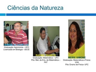 Ciências da NaturezaMARCÍLIO GADELHAGraduação: Agronomia – UFCLicenciado em Biologia - UECERAFAEL DUARTEGraduação: Matemática – UFCPós: Met. de Ens. de Matemática – FA7 MEIRE SIMONEGraduação: Matemática e Física- UVAPós: Ensino de Física- UFC