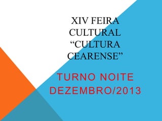XIV FEIRA
CULTURAL
“CULTURA
CEARENSE”
TURNO NOITE
DEZEMBRO/2013

 